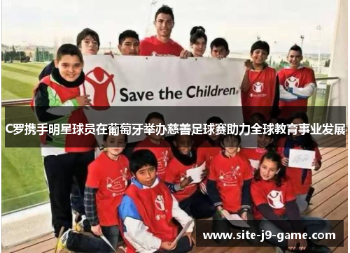 C罗携手明星球员在葡萄牙举办慈善足球赛助力全球教育事业发展 C罗携手明星球员在葡萄牙举办慈善足球赛助力全球教育事业发展