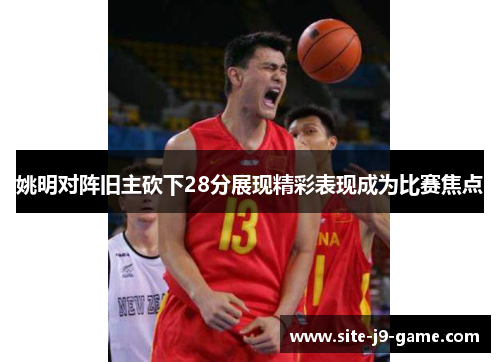 姚明对阵旧主砍下28分展现精彩表现成为比赛焦点 姚明对阵旧主砍下28分展现精彩表现成为比赛焦点