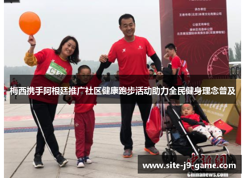 梅西携手阿根廷推广社区健康跑步活动助力全民健身理念普及 梅西携手阿根廷推广社区健康跑步活动助力全民健身理念普及