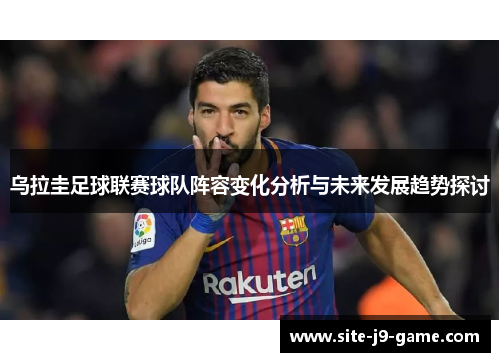 乌拉圭足球联赛球队阵容变化分析与未来发展趋势探讨 乌拉圭足球联赛球队阵容变化分析与未来发展趋势探讨