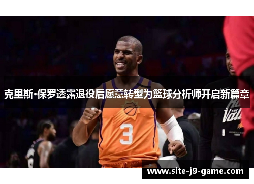克里斯·保罗透露退役后愿意转型为篮球分析师开启新篇章 克里斯·保罗透露退役后愿意转型为篮球分析师开启新篇章