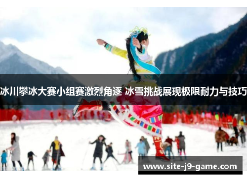冰川攀冰大赛小组赛激烈角逐 冰雪挑战展现极限耐力与技巧 冰川攀冰大赛小组赛激烈角逐 冰雪挑战展现极限耐力与技巧