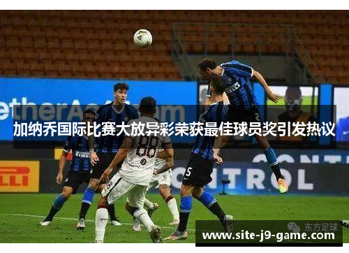 加纳乔国际比赛大放异彩荣获最佳球员奖引发热议 加纳乔国际比赛大放异彩荣获最佳球员奖引发热议