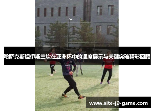 哈萨克斯坦伊斯兰坎在亚洲杯中的速度展示与关键突破精彩回顾 哈萨克斯坦伊斯兰坎在亚洲杯中的速度展示与关键突破精彩回顾