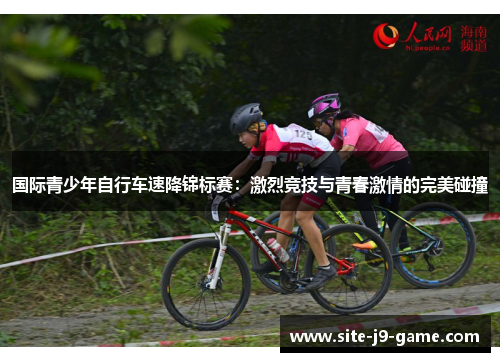 国际青少年自行车速降锦标赛:激烈竞技与青春激情的完美碰撞 国际青少年自行车速降锦标赛:激烈竞技与青春激情的完美碰撞