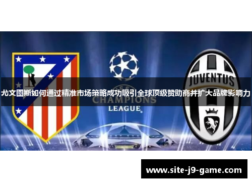 尤文图斯如何通过精准市场策略成功吸引全球顶级赞助商并扩大品牌影响力 尤文图斯如何通过精准市场策略成功吸引全球顶级赞助商并扩大品牌影响力