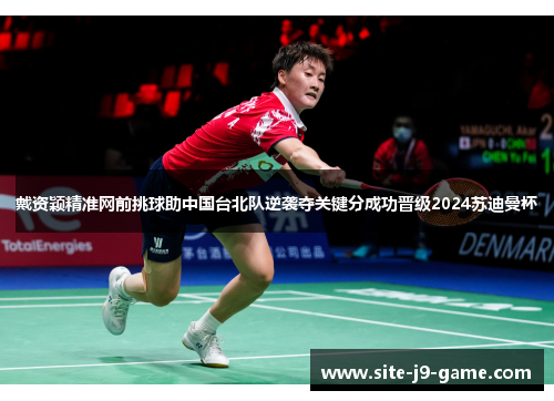 戴资颖精准网前挑球助中国台北队逆袭夺关键分成功晋级2024苏迪曼杯 戴资颖精准网前挑球助中国台北队逆袭夺关键分成功晋级2024苏迪曼杯