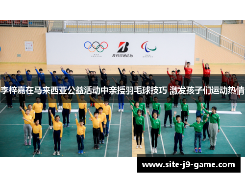 李梓嘉在马来西亚公益活动中亲授羽毛球技巧 激发孩子们运动热情 李梓嘉在马来西亚公益活动中亲授羽毛球技巧 激发孩子们运动热情