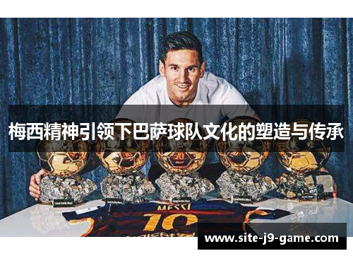 梅西精神引领下巴萨球队文化的塑造与传承 梅西精神引领下巴萨球队文化的塑造与传承