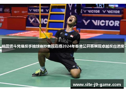 桃田贤斗凭借反手抽球绝妙表现赢得2024年香港公开赛展现卓越反应速度 桃田贤斗凭借反手抽球绝妙表现赢得2024年香港公开赛展现卓越反应速度