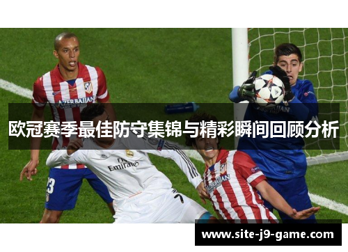 欧冠赛季最佳防守集锦与精彩瞬间回顾分析 欧冠赛季最佳防守集锦与精彩瞬间回顾分析