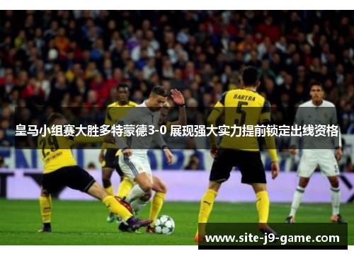 皇马小组赛大胜多特蒙德3-0 展现强大实力提前锁定出线资格 皇马小组赛大胜多特蒙德3-0 展现强大实力提前锁定出线资格