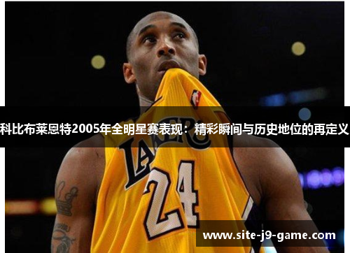 科比布莱恩特2005年全明星赛表现:精彩瞬间与历史地位的再定义 科比布莱恩特2005年全明星赛表现:精彩瞬间与历史地位的再定义