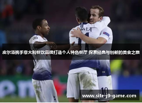 皮尔洛携手意大利餐饮品牌打造个人特色餐厅 探索经典与创新的美食之旅 皮尔洛携手意大利餐饮品牌打造个人特色餐厅 探索经典与创新的美食之旅