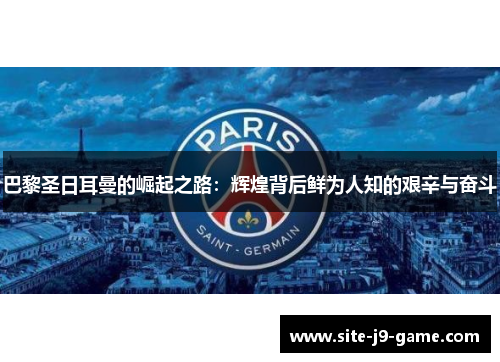 巴黎圣日耳曼的崛起之路:辉煌背后鲜为人知的艰辛与奋斗 巴黎圣日耳曼的崛起之路:辉煌背后鲜为人知的艰辛与奋斗