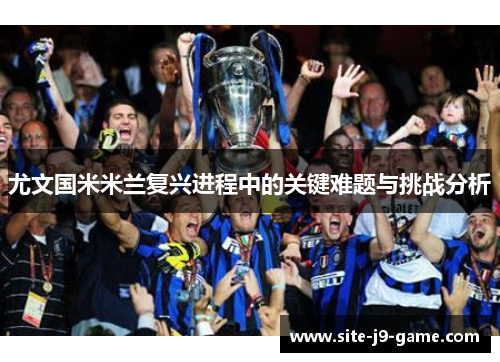 尤文国米米兰复兴进程中的关键难题与挑战分析
