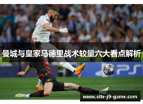 曼城与皇家马德里战术较量六大看点解析 曼城与皇家马德里战术较量六大看点解析