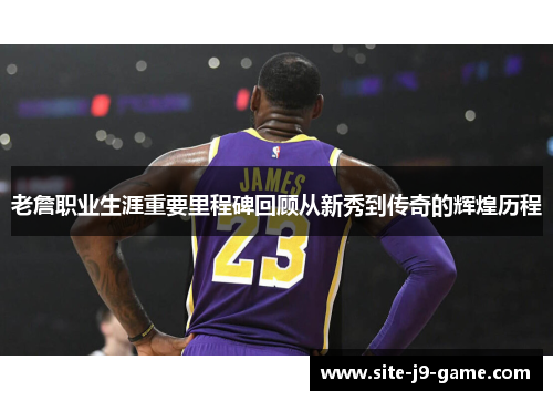 老詹职业生涯重要里程碑回顾从新秀到传奇的辉煌历程 老詹职业生涯重要里程碑回顾从新秀到传奇的辉煌历程