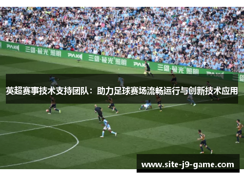 英超赛事技术支持团队:助力足球赛场流畅运行与创新技术应用 英超赛事技术支持团队:助力足球赛场流畅运行与创新技术应用
