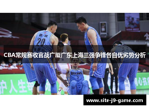 CBA常规赛收官战广厦广东上海三强争锋各自优劣势分析 CBA常规赛收官战广厦广东上海三强争锋各自优劣势分析