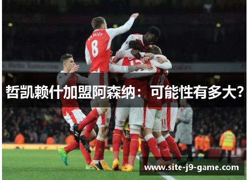 哲凯赖什加盟阿森纳:可能性有多大? 哲凯赖什加盟阿森纳:可能性有多大?