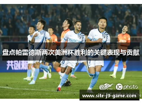 盘点帕雷德斯两次美洲杯胜利的关键表现与贡献 盘点帕雷德斯两次美洲杯胜利的关键表现与贡献