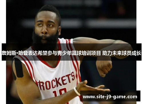 詹姆斯·哈登表达希望参与青少年篮球培训项目 助力未来球员成长 詹姆斯·哈登表达希望参与青少年篮球培训项目 助力未来球员成长