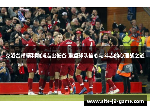 克洛普带领利物浦走出低谷 重塑球队信心与斗志的心理战之道 克洛普带领利物浦走出低谷 重塑球队信心与斗志的心理战之道