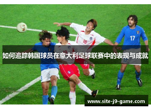 如何追踪韩国球员在意大利足球联赛中的表现与成就 如何追踪韩国球员在意大利足球联赛中的表现与成就