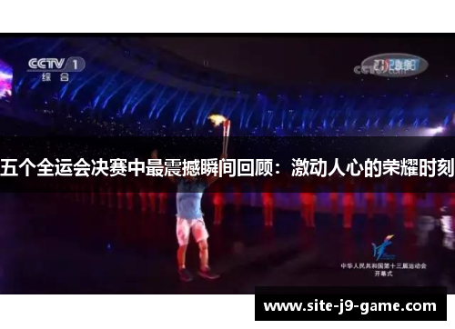 五个全运会决赛中最震撼瞬间回顾:激动人心的荣耀时刻 五个全运会决赛中最震撼瞬间回顾:激动人心的荣耀时刻