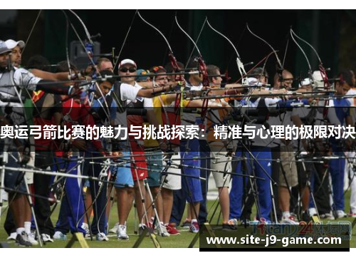 奥运弓箭比赛的魅力与挑战探索:精准与心理的极限对决 奥运弓箭比赛的魅力与挑战探索:精准与心理的极限对决