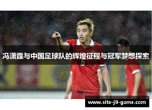 冯潇霆与中国足球队的辉煌征程与冠军梦想探索 冯潇霆与中国足球队的辉煌征程与冠军梦想探索