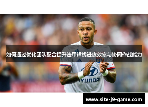 如何通过优化团队配合提升法甲锋线进攻效率与协同作战能力 如何通过优化团队配合提升法甲锋线进攻效率与协同作战能力