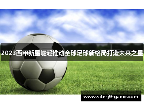 2023西甲新星崛起推动全球足球新格局打造未来之星 2023西甲新星崛起推动全球足球新格局打造未来之星