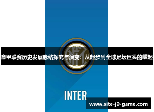 意甲联赛历史发展脉络探究与演变:从起步到全球足坛巨头的崛起 意甲联赛历史发展脉络探究与演变:从起步到全球足坛巨头的崛起