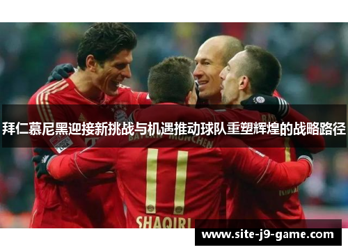 拜仁慕尼黑迎接新挑战与机遇推动球队重塑辉煌的战略路径 拜仁慕尼黑迎接新挑战与机遇推动球队重塑辉煌的战略路径