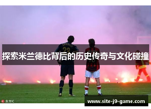 探索米兰德比背后的历史传奇与文化碰撞 探索米兰德比背后的历史传奇与文化碰撞