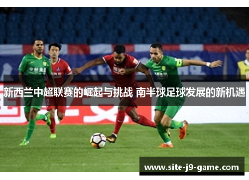 新西兰中超联赛的崛起与挑战 南半球足球发展的新机遇 新西兰中超联赛的崛起与挑战 南半球足球发展的新机遇