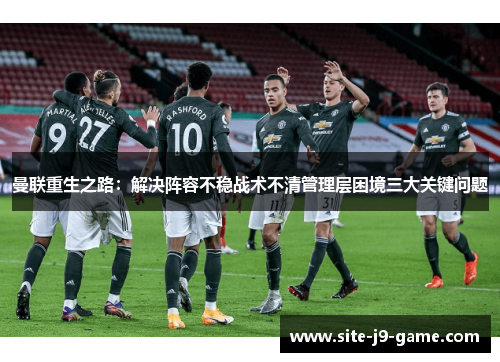 曼联重生之路:解决阵容不稳战术不清管理层困境三大关键问题 曼联重生之路:解决阵容不稳战术不清管理层困境三大关键问题
