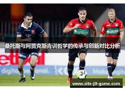 桑托斯与阿贾克斯青训哲学的传承与创新对比分析 桑托斯与阿贾克斯青训哲学的传承与创新对比分析