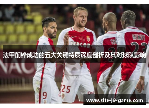 法甲前锋成功的五大关键特质深度剖析及其对球队影响 法甲前锋成功的五大关键特质深度剖析及其对球队影响
