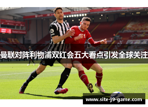 曼联对阵利物浦双红会五大看点引发全球关注 曼联对阵利物浦双红会五大看点引发全球关注