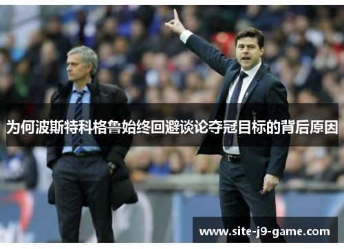为何波斯特科格鲁始终回避谈论夺冠目标的背后原因 为何波斯特科格鲁始终回避谈论夺冠目标的背后原因