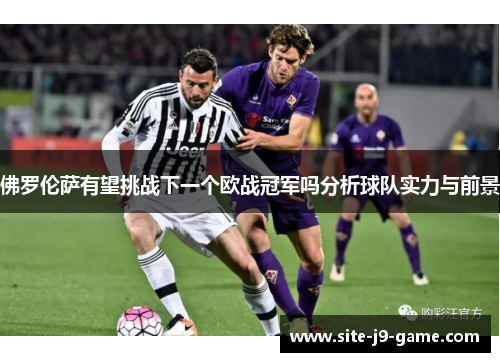 佛罗伦萨有望挑战下一个欧战冠军吗分析球队实力与前景 佛罗伦萨有望挑战下一个欧战冠军吗分析球队实力与前景