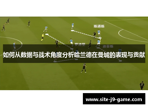 如何从数据与战术角度分析哈兰德在曼城的表现与贡献 如何从数据与战术角度分析哈兰德在曼城的表现与贡献