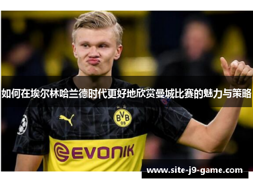 如何在埃尔林哈兰德时代更好地欣赏曼城比赛的魅力与策略 如何在埃尔林哈兰德时代更好地欣赏曼城比赛的魅力与策略