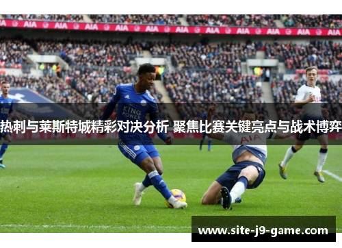 热刺与莱斯特城精彩对决分析 聚焦比赛关键亮点与战术博弈 热刺与莱斯特城精彩对决分析 聚焦比赛关键亮点与战术博弈