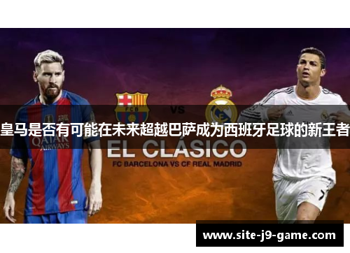 皇马是否有可能在未来超越巴萨成为西班牙足球的新王者 皇马是否有可能在未来超越巴萨成为西班牙足球的新王者