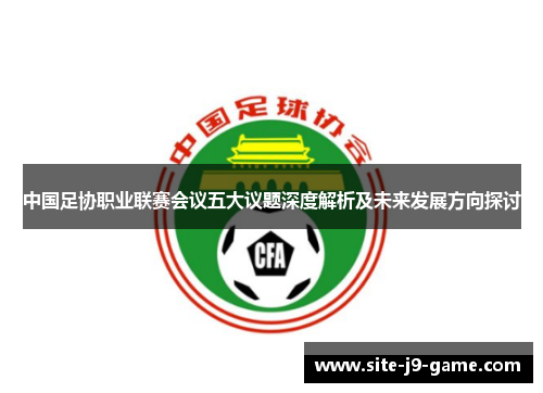 中国足协职业联赛会议五大议题深度解析及未来发展方向探讨 中国足协职业联赛会议五大议题深度解析及未来发展方向探讨