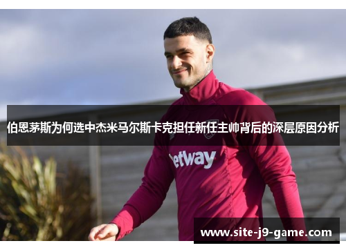 伯恩茅斯为何选中杰米马尔斯卡克担任新任主帅背后的深层原因分析 伯恩茅斯为何选中杰米马尔斯卡克担任新任主帅背后的深层原因分析